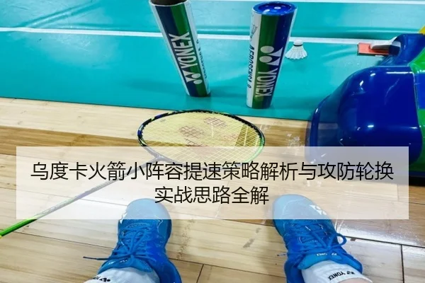 乌度卡火箭小阵容提速策略解析与攻防轮换实战思路全解